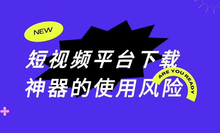 短视频平台下载神器的使用风险有哪些？